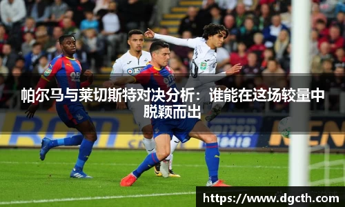帕尔马与莱切斯特对决分析：谁能在这场较量中脱颖而出